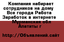 Компания набирает сотрудников на дому  - Все города Работа » Заработок в интернете   . Мурманская обл.,Апатиты г.